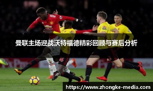 曼联主场迎战沃特福德精彩回顾与赛后分析